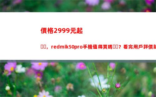 價錢2999元起，redmik50pro手機犯得著買嗎？看完用戶評介就領會了